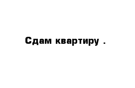 Сдам квартиру .